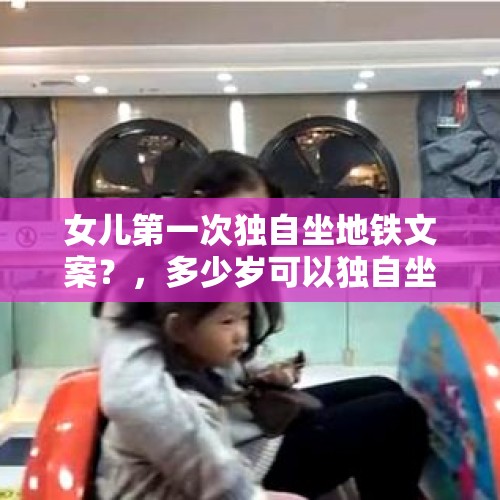 女儿第一次独自坐地铁文案？，多少岁可以独自坐地铁？