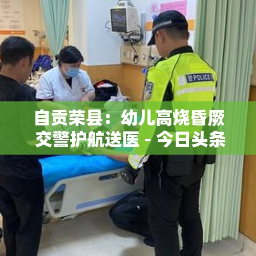 自贡荣县：幼儿高烧昏厥 交警护航送医 - 今日头条