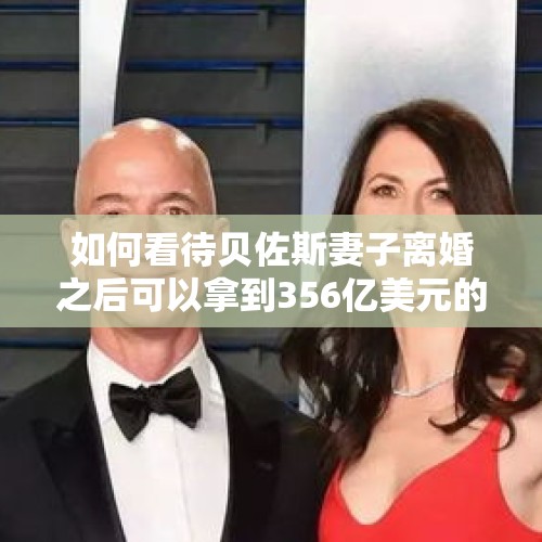 如何看待贝佐斯妻子离婚之后可以拿到356亿美元的资产，成为世界世界第四富裕的女性？，世界首富杰夫·贝佐斯正式离婚，前妻成了亚马逊第三大股东，世界第一的位置还在吗？