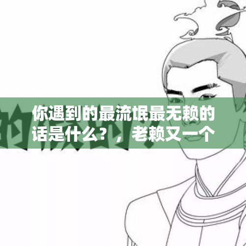 你遇到的最流氓最无赖的话是什么？，老赖又一个招被治了