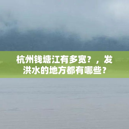 杭州钱塘江有多宽？，发洪水的地方都有哪些？