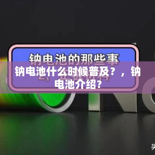 钠电池什么时候普及？，钠电池介绍？