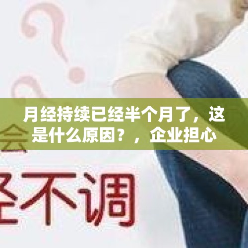 月经持续已经半个月了，这是什么原因？，企业担心痛经假滥用