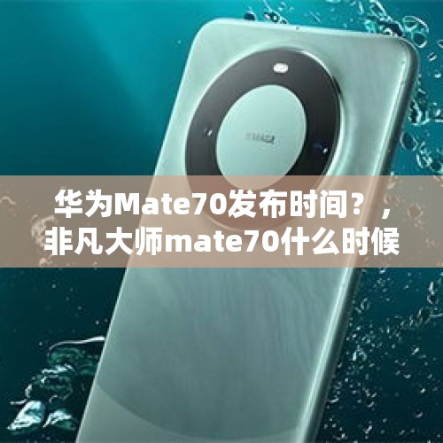 华为Mate70发布时间？，非凡大师mate70什么时候出？