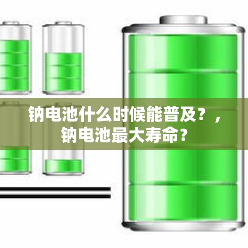 钠电池什么时候能普及？，钠电池最大寿命？