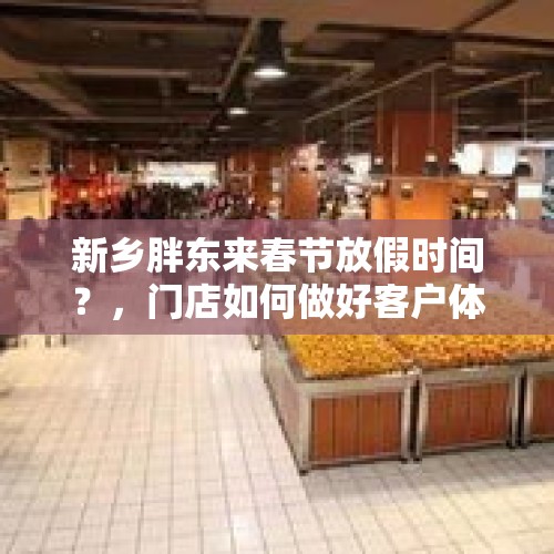 新乡胖东来春节放假时间？，门店如何做好客户体验升级？