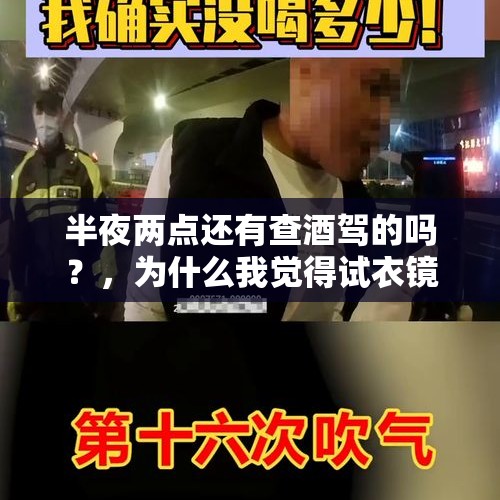 半夜两点还有查酒驾的吗？，为什么我觉得试衣镜里的衣服比现实好看？大家有相同感觉吗？