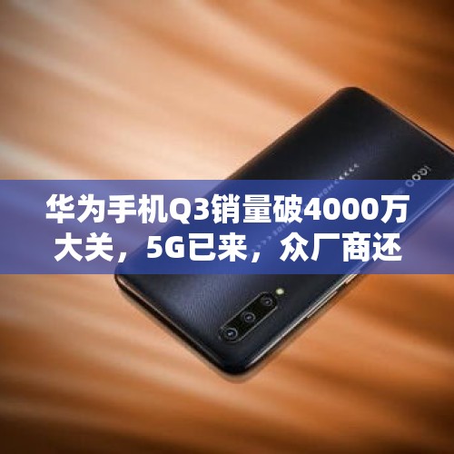 华为手机Q3销量破4000万大关，5G已来，众厂商还能赶上华为吗？，小米Q3营收925.1亿