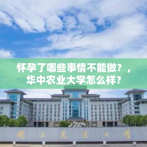 怀孕了哪些事情不能做？，华中农业大学怎么样？