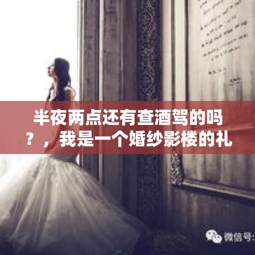 半夜两点还有查酒驾的吗？，我是一个婚纱影楼的礼服师想问几个问题？