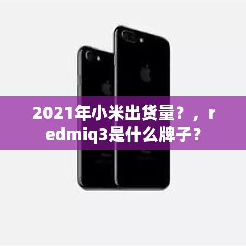 2021年小米出货量？，redmiq3是什么牌子？