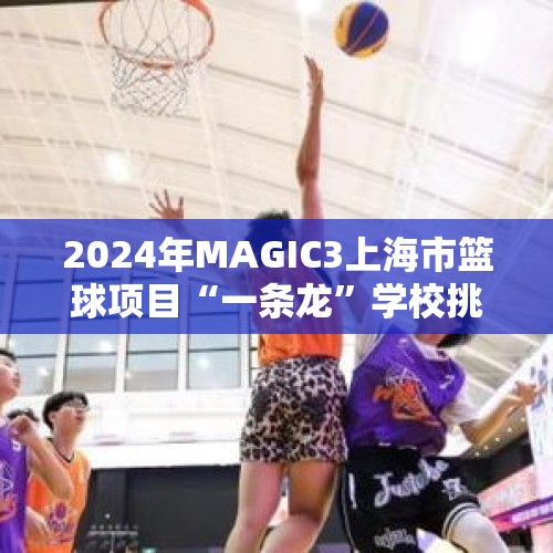 2024年MAGIC3上海市篮球项目“一条龙”学校挑战赛热力开赛 校园篮球魅力绽放 - 今日头条