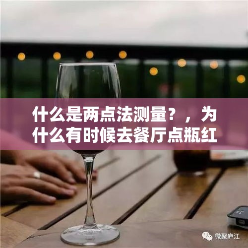 什么是两点法测量？，为什么有时候去餐厅点瓶红酒，服务员给开开要先试一下？