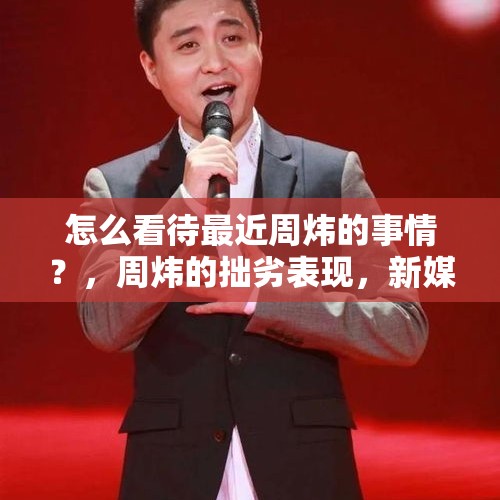 怎么看待最近周炜的事情？，周炜的拙劣表现，新媒体会给他什么样的处理？