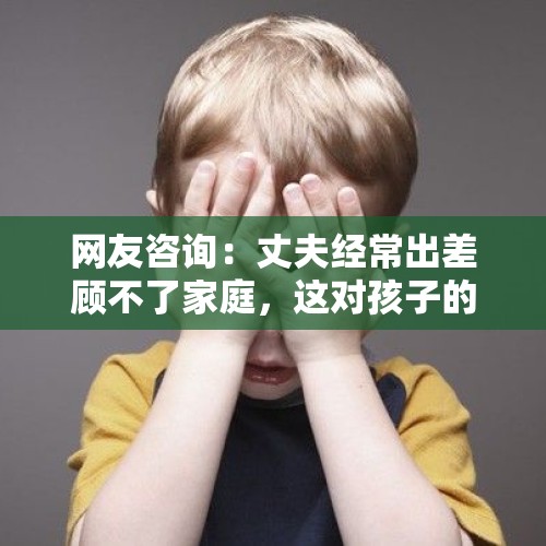 网友咨询：丈夫经常出差顾不了家庭，这对孩子的教育会有影响吗？，航展民警变临时奶爸