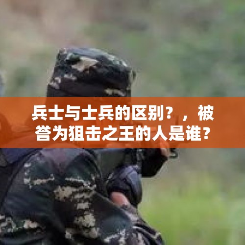 兵士与士兵的区别？，被誉为狙击之王的人是谁？