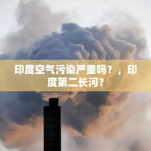 印度空气污染严重吗？，印度第二长河？