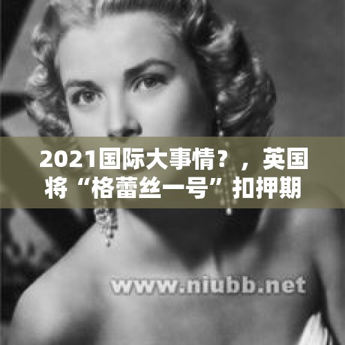 2021国际大事情？，英国将“格蕾丝一号”扣押期限延长到8月15日是准备外交释放还是对抗升级？