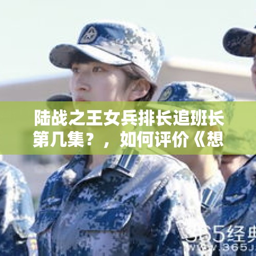 陆战之王女兵排长追班长第几集？，如何评价《想见你》第23、24集，以及之后剧情走向？