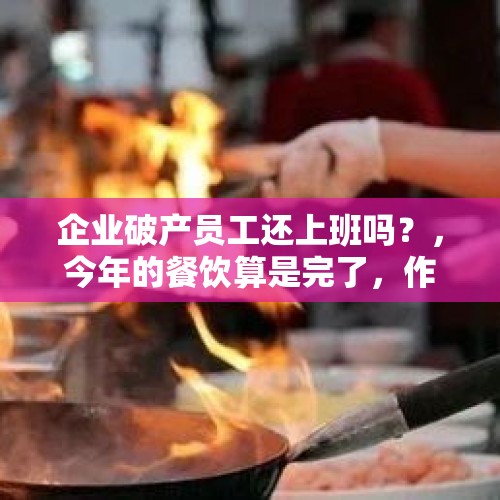 企业破产员工还上班吗？，今年的餐饮算是完了，作为一名餐企的员工到现在都没上班。请问，现在的我该如何自救？