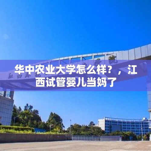 华中农业大学怎么样？，江西试管婴儿当妈了