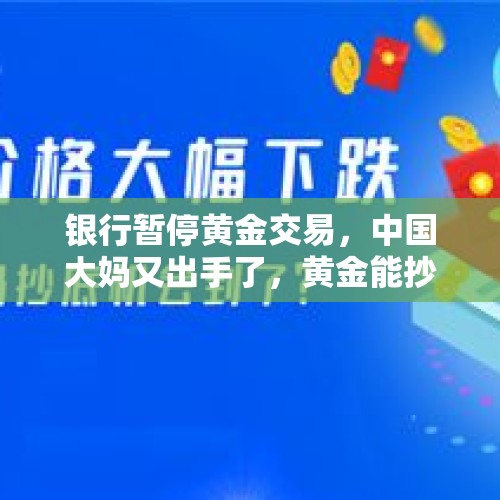 银行暂停黄金交易，中国大妈又出手了，黄金能抄底吗？，黄金价格大幅下跌，中国大妈开始入手，现在可以抄底吗？