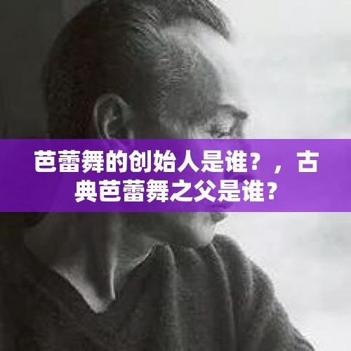 芭蕾舞的创始人是谁？，古典芭蕾舞之父是谁？