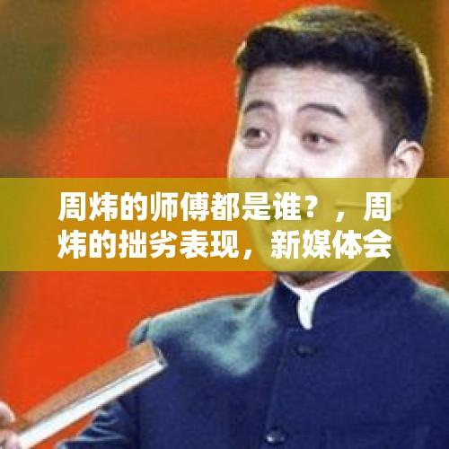 周炜的师傅都是谁？，周炜的拙劣表现，新媒体会给他什么样的处理？