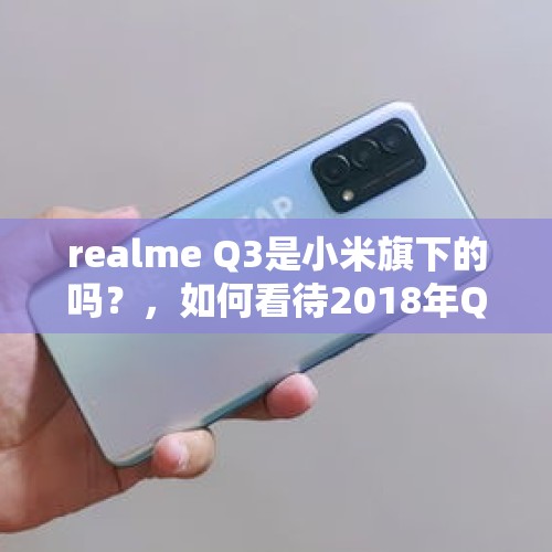 realme Q3是小米旗下的吗？，如何看待2018年Q3小米可穿戴设备出货量达690万台？