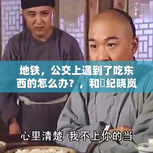 地铁，公交上遇到了吃东西的怎么办？，和珅纪晓岚吃饭皇上在旁边是第几集？