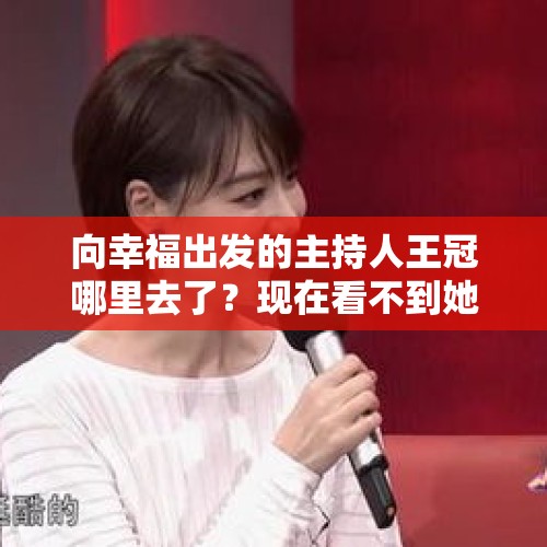 向幸福出发的主持人王冠哪里去了？现在看不到她主持的节目？，相声演员周炜那年出生？