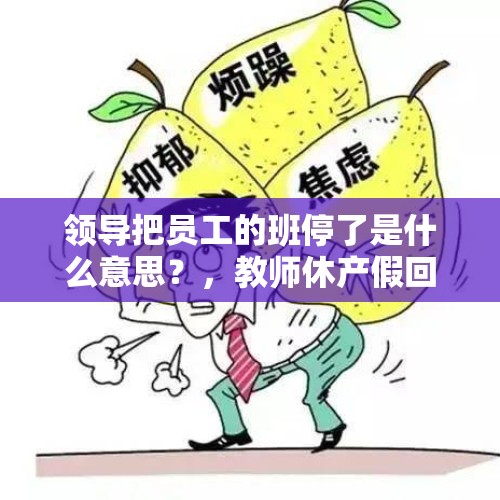 领导把员工的班停了是什么意思？，教师休产假回来没有岗位怎么办？