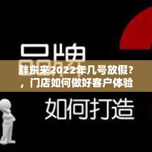 胖东来2022年几号放假？，门店如何做好客户体验升级？