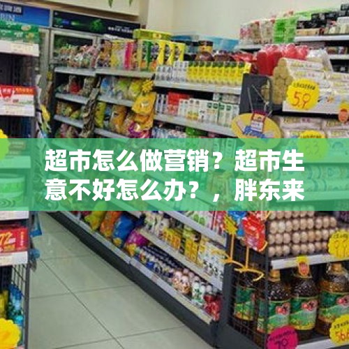 超市怎么做营销？超市生意不好怎么办？，胖东来2022年几号放假？