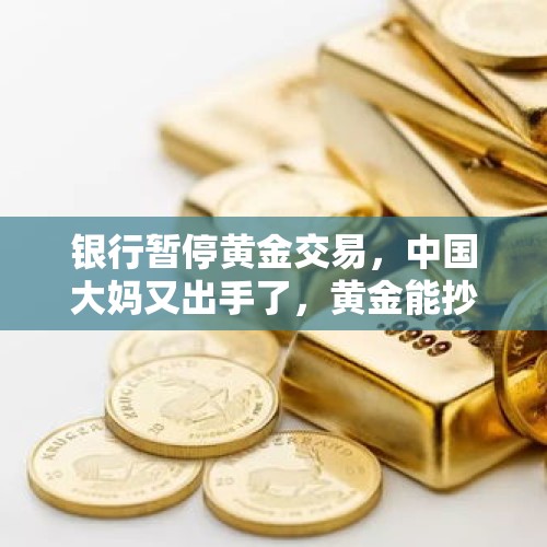 银行暂停黄金交易，中国大妈又出手了，黄金能抄底吗？，黄金近期频繁跌破，你觉得抄底的好时机来了吗？为什么？