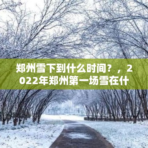 郑州雪下到什么时间？，2022年郑州第一场雪在什么时候？