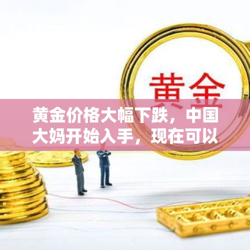 黄金价格大幅下跌，中国大妈开始入手，现在可以抄底吗？，黄金大跌砸60万抄底