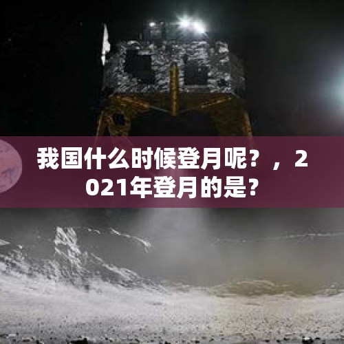 我国什么时候登月呢？，2021年登月的是？