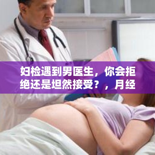 妇检遇到男医生，你会拒绝还是坦然接受？，月经不调的“帮凶”是什么？