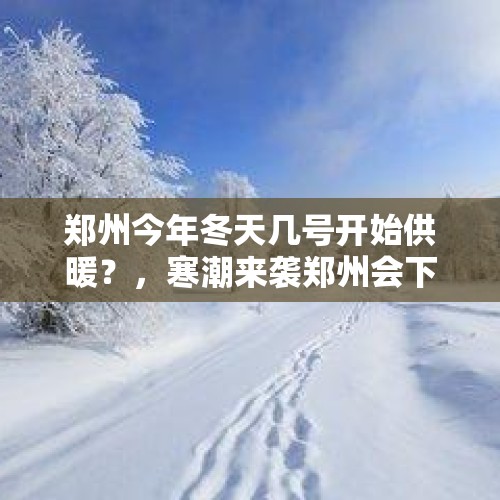 郑州今年冬天几号开始供暖？，寒潮来袭郑州会下雪吗？