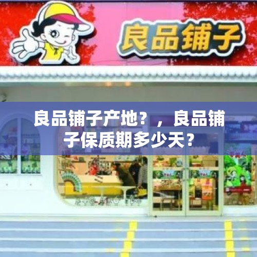 良品铺子产地？，良品铺子保质期多少天？