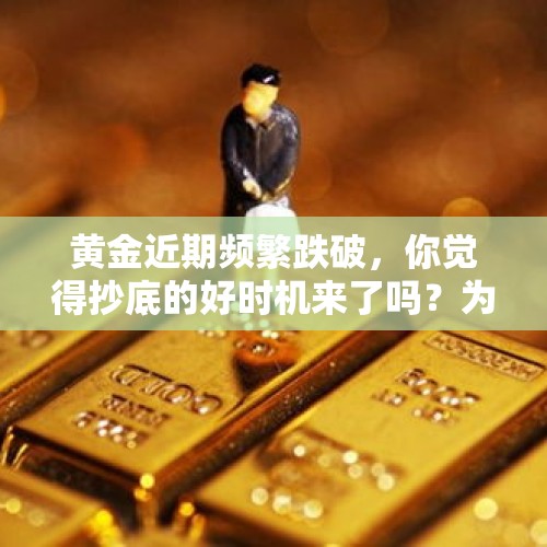 黄金近期频繁跌破，你觉得抄底的好时机来了吗？为什么？，国际金价大幅回落，有人却积极“抄底”，黄金能“抵消”通胀吗？