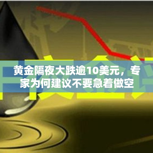 黄金隔夜大跌逾10美元，专家为何建议不要急着做空？，黄金下跌了近100元每克，是不是黄金没有以前那么纯了？