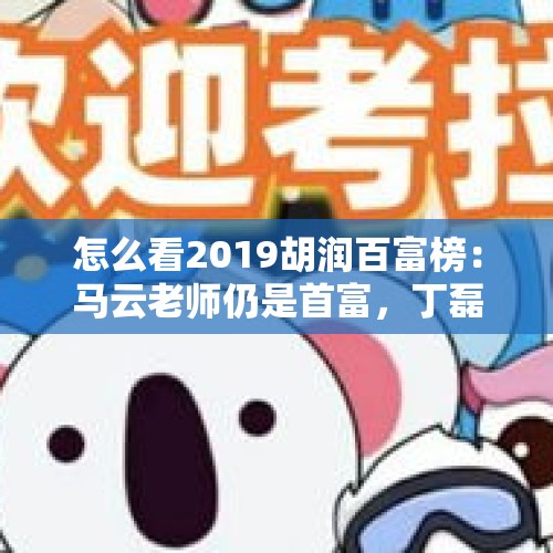 怎么看2019胡润百富榜：马云老师仍是首富，丁磊卖考拉翻身，李彦宏、雷军掉队？，许家印被限制高消费