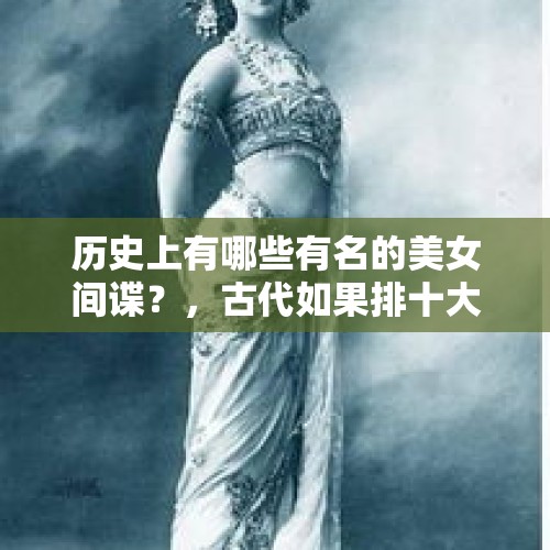 历史上有哪些有名的美女间谍？，古代如果排十大美女还有谁会上榜？为什么？