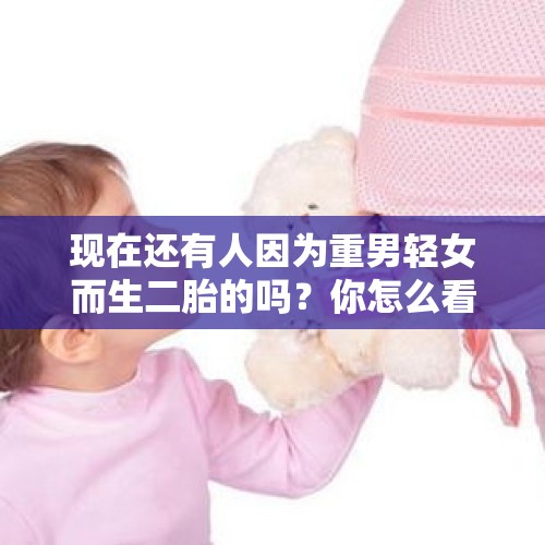 现在还有人因为重男轻女而生二胎的吗？你怎么看？，怀九胞胎女子减四胎