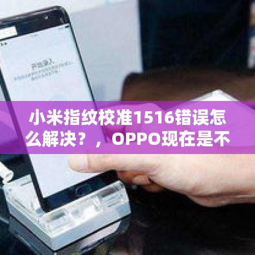 小米指纹校准1516错误怎么解决？，OPPO现在是不是有点遇到瓶颈了？