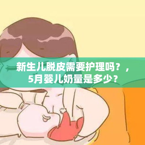 新生儿脱皮需要护理吗？，5月婴儿奶量是多少？