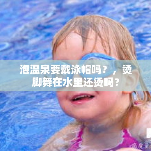 泡温泉要戴泳帽吗？，烫脚舞在水里还烫吗？