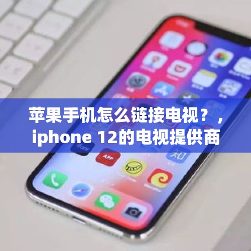 苹果手机怎么链接电视？，iphone 12的电视提供商怎么用？